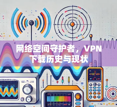网络空间守护者，VPN下载历史与现状