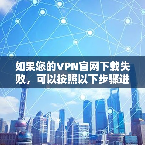 如果您的VPN官网下载失败，可以按照以下步骤进行处理