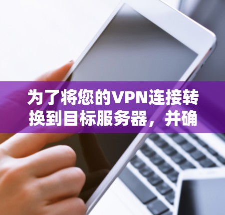 为了将您的VPN连接转换到目标服务器,并确保安全,您可以按照以下步骤操作 为了将您的VPN连接转换到目标服务器,并确保安全,您可以按照以下步骤操作