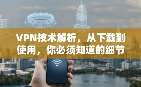 VPN技术解析,从下载到使用,你必须知道的细节 VPN技术解析,从下载到使用,你必须知道的细节