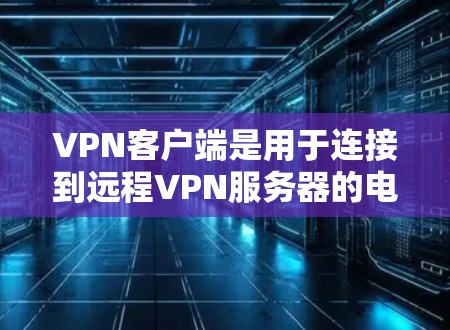 VPN客户端是用于连接到远程VPN服务器的电脑或手机,提供了安全、可靠和便捷的网络连接。以下是详细介绍 VPN客户端是用于连接到远程VPN服务器的电脑或手机,提供了安全、可靠和便捷的网络连接。以下是详细介绍