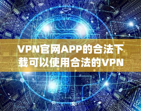 VPN官网APP的合法下载可以使用合法的VPN服务器，如VNet、Netneta、Symantosis等。以下是获取这些软件的步骤