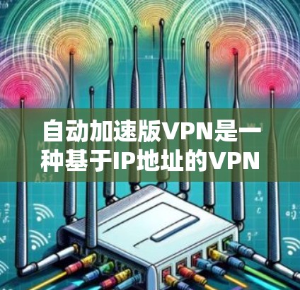 自动加速版VPN是一种基于IP地址的VPN服务，旨在提高访问速度和减少手动输入的麻烦。以下是对该服务的详细分析