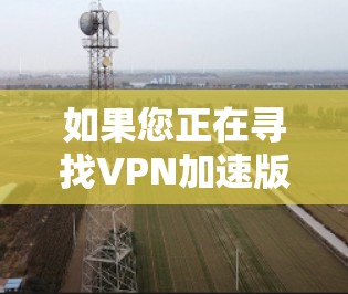 如果您正在寻找VPN加速版，可以考虑以下几点