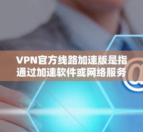 VPN官方线路加速版是指通过加速软件或网络服务,将用户连接到更稳定、更快的VPN服务。以下是一个分步指南,帮助您选择和使用VPN官方线路加速版 VPN官方线路加速版是指通过加速软件或网络服务,将用户连接到更稳定、更快的VPN服务。以下是一个分步指南,帮助您选择和使用VPN官方线路加速版