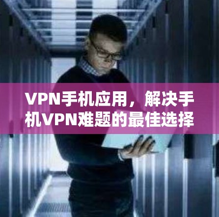 VPN手机应用，解决手机VPN难题的最佳选择