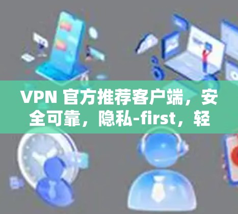 VPN 官方推荐客户端,安全可靠,隐私-first,轻松畅玩 VPN 官方推荐客户端,安全可靠,隐私-first,轻松畅玩