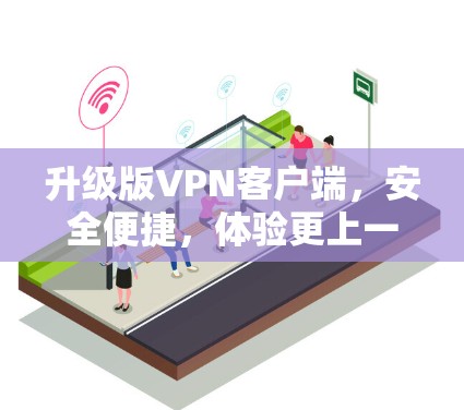 升级版VPN客户端，安全便捷，体验更上一层楼