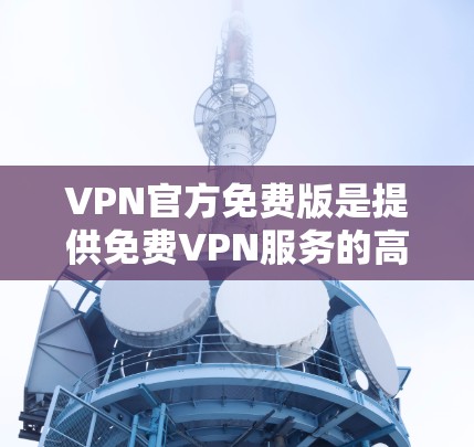 VPN官方免费版是提供免费VPN服务的高级版本，通常包括多用户支持、设备检测和流量监控等功能。以下是一个结构化的测试指南