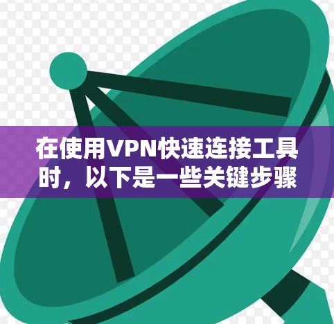 在使用VPN快速连接工具时,以下是一些关键步骤和建议 在使用VPN快速连接工具时,以下是一些关键步骤和建议