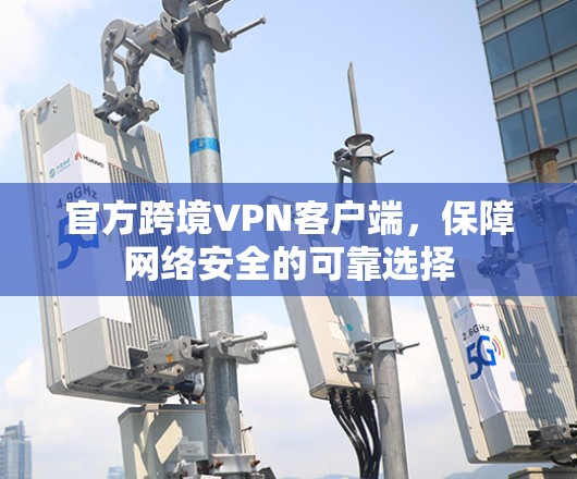 官方跨境VPN客户端,保障网络安全的可靠选择 官方跨境VPN客户端,保障网络安全的可靠选择