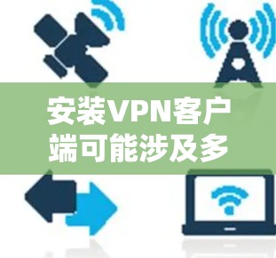 安装VPN客户端可能涉及多个步骤和潜在的问题，因此建议按照以下步骤进行