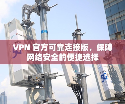VPN 官方可靠连接版,保障网络安全的便捷选择 VPN 官方可靠连接版,保障网络安全的便捷选择