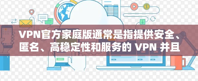 VPN官方家庭版通常是指提供安全、匿名、高稳定性和服务的 VPN 并且专为家庭用户设计。以下是一些可能适合家庭用户的选择 VPN官方家庭版通常是指提供安全、匿名、高稳定性和服务的 VPN 并且专为家庭用户设计。以下是一些可能适合家庭用户的选择