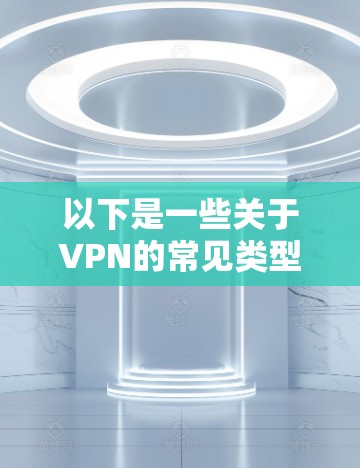 以下是一些关于VPN的常见类型,特别是官方版的可能特点 以下是一些关于VPN的常见类型,特别是官方版的可能特点