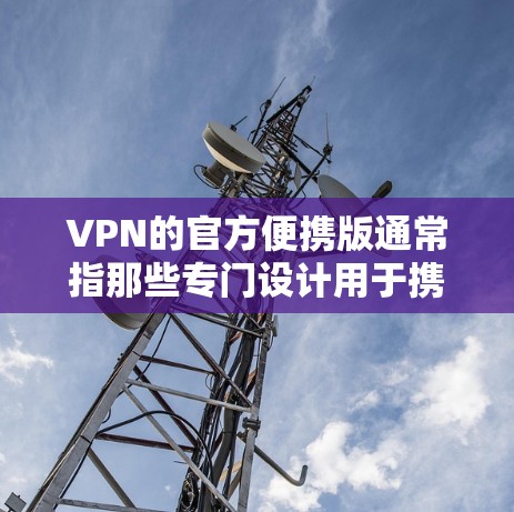 VPN的官方便携版通常指那些专门设计用于携带或移动设备的版本，旨在提供简洁、方便的网络连接体验。以下是一些常见的官方便携版VPN解决方案