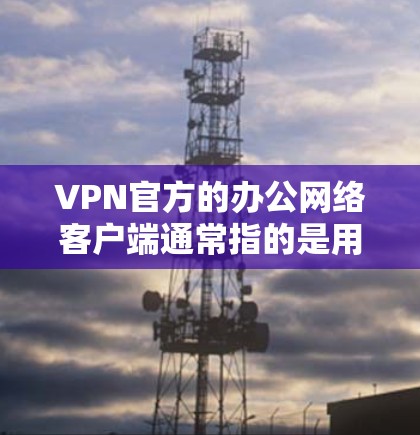 VPN官方的办公网络客户端通常指的是用于移动设备或电脑的VPN软件,主要有以下几种类型 VPN官方的办公网络客户端通常指的是用于移动设备或电脑的VPN软件,主要有以下几种类型