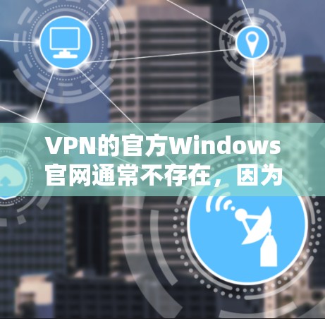 VPN的官方Windows官网通常不存在，因为大多数VPN的官方版本不支持Windows。然而，如果你需要使用VPN软件时，可以考虑以下建议