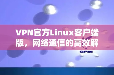 VPN官方Linux客户端版,网络通信的高效解决方案 VPN官方Linux客户端版,网络通信的高效解决方案