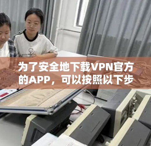 为了安全地下载VPN官方的APP，可以按照以下步骤进行