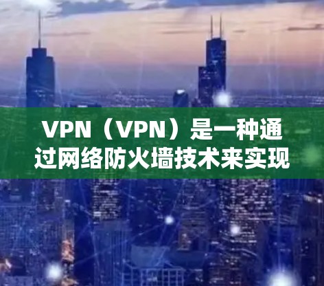 VPN（VPN）是一种通过网络防火墙技术来实现用户与服务器之间的加密通信方式，广泛应用于移动互联网、企业网络和家庭网络等场景。官方的VPN客户端是用户与服务器之间的直接通信工具，确保数据安全和隐私