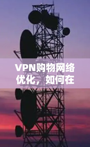 VPN购物网络优化,如何在安全与便利之间找到平衡 VPN购物网络优化,如何在安全与便利之间找到平衡