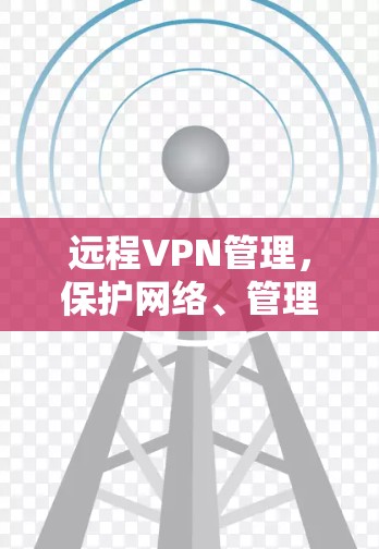 远程VPN管理,保护网络、管理账户的高效方式 远程VPN管理,保护网络、管理账户的高效方式