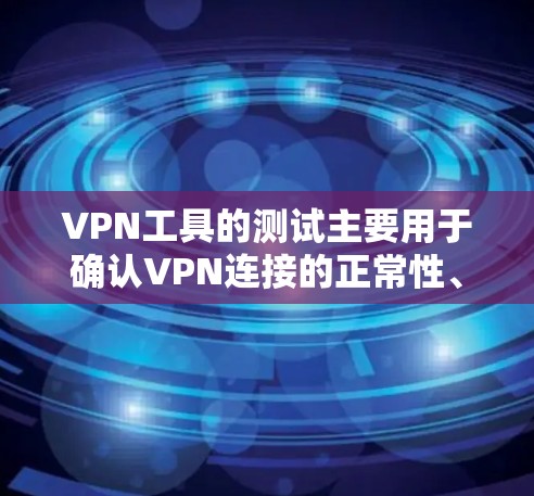 VPN工具的测试主要用于确认VPN连接的正常性、安全性和稳定性。以下是测试VPN线路的基本步骤