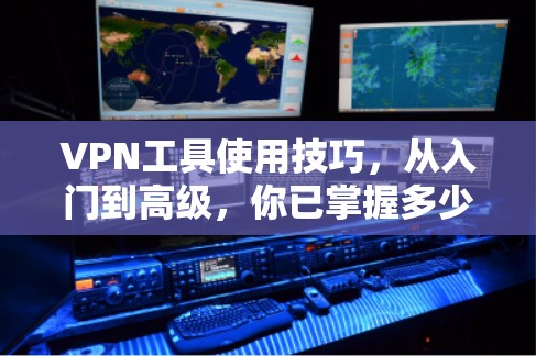 VPN工具使用技巧，从入门到高级，你已掌握多少？