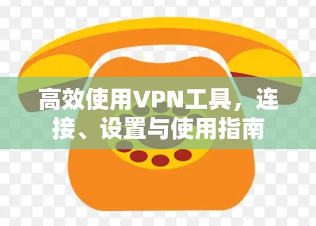 高效使用VPN工具，连接、设置与使用指南