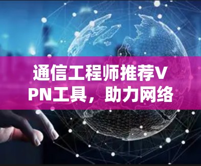 通信工程师推荐VPN工具,助力网络安全与隐私保护 通信工程师推荐VPN工具,助力网络安全与隐私保护