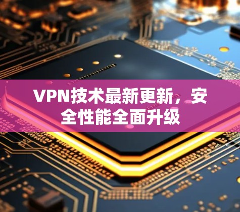 VPN技术最新更新，安全性能全面升级