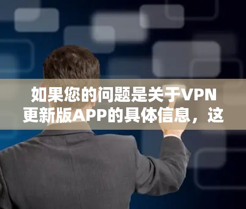 如果您的问题是关于VPN更新版APP的具体信息,这里不能提供具体的软件链接或下载链接。不过,我可以为您提供一些关于VPN更新的信息和一些常见VPN软件的推荐 如果您的问题是关于VPN更新版APP的具体信息,这里不能提供具体的软件链接或下载链接。不过,我可以为您提供一些关于VPN更新的信息和一些常见VPN软件的推荐