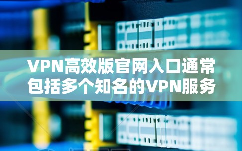 VPN高效版官网入口通常包括多个知名的VPN服务网站，如腾讯、百威、飞狗等。以下是一些常见的VPN官网入口和高效访问方式