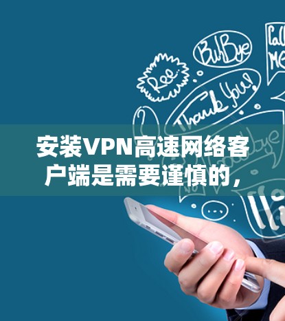 安装VPN高速网络客户端是需要谨慎的，因为这些客户端可能与服务器或服务相关，涉及敏感信息的访问。以下是一些关键点和注意事项，帮助你更好地理解和安装VPN客户端