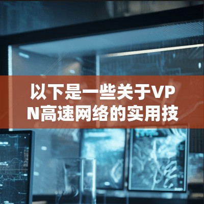 以下是一些关于VPN高速网络的实用技巧和知识