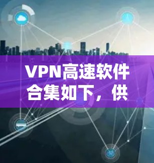 VPN高速软件合集如下，供你参考