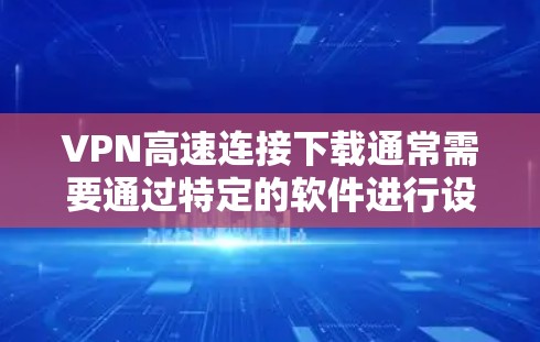 VPN高速连接下载通常需要通过特定的软件进行设置，具体步骤如下
