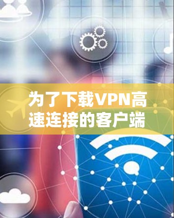 为了下载VPN高速连接的客户端,您可以按照以下步骤操作 为了下载VPN高速连接的客户端,您可以按照以下步骤操作