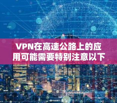 VPN在高速公路上的应用可能需要特别注意以下几点 VPN在高速公路上的应用可能需要特别注意以下几点