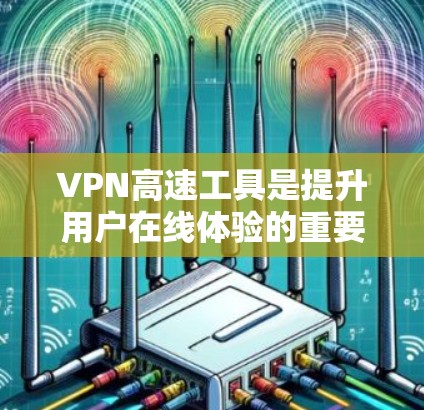 VPN高速工具是提升用户在线体验的重要工具，能够显著缩短下载和上传的时间。以下是几种常见的VPN高速工具推荐，供您参考