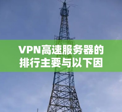 VPN高速服务器的排行主要与以下因素相关