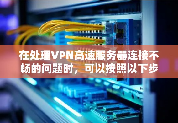 在处理VPN高速服务器连接不畅的问题时，可以按照以下步骤进行排查和修复
