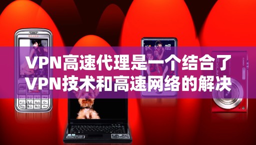 VPN高速代理是一个结合了VPN技术和高速网络的解决方案，旨在提供快速、安全的网络连接。以下是关于VPN高速代理的详细分析