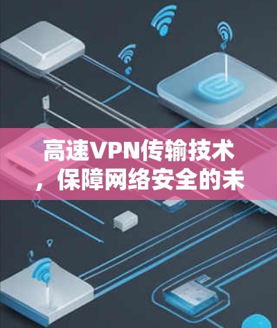 高速VPN传输技术，保障网络安全的未来解决方案
