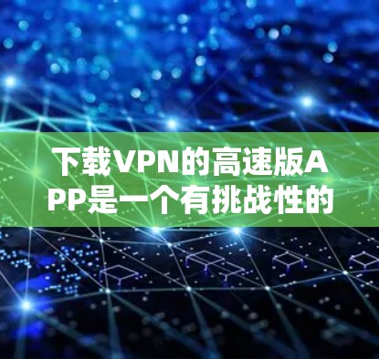 下载VPN的高速版APP是一个有挑战性的任务，但通过以下步骤可以有效地完成