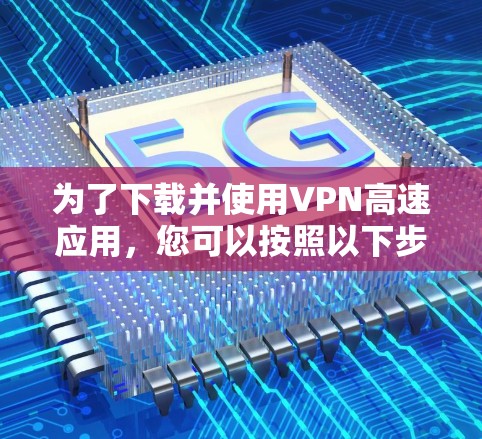 为了下载并使用VPN高速应用，您可以按照以下步骤进行操作