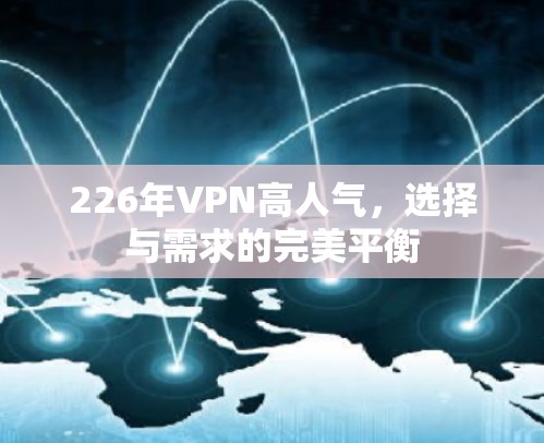 226年VPN高人气,选择与需求的完美平衡 226年VPN高人气,选择与需求的完美平衡