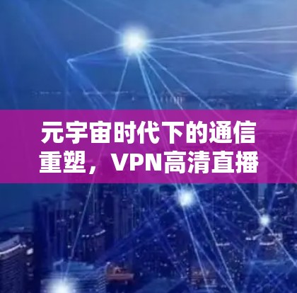 元宇宙时代下的通信重塑，VPN高清直播工具的未来图景