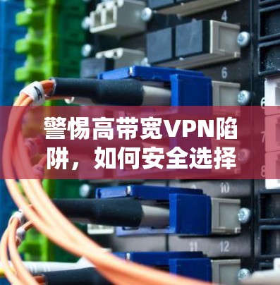 警惕高带宽VPN陷阱，如何安全选择与优化